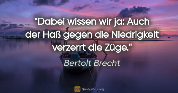 Bertolt Brecht Zitat: "Dabei wissen wir ja: Auch der Haß gegen die Niedrigkeit..."