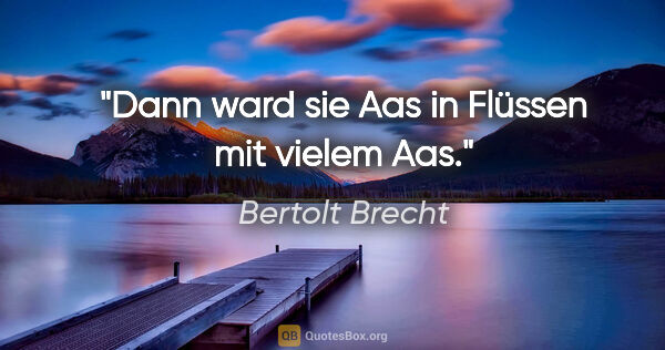 Bertolt Brecht Zitat: "Dann ward sie Aas in Flüssen mit vielem Aas."