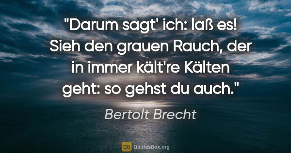 Bertolt Brecht Zitat: "Darum sagt' ich: laß es! Sieh den grauen Rauch, der in immer..."