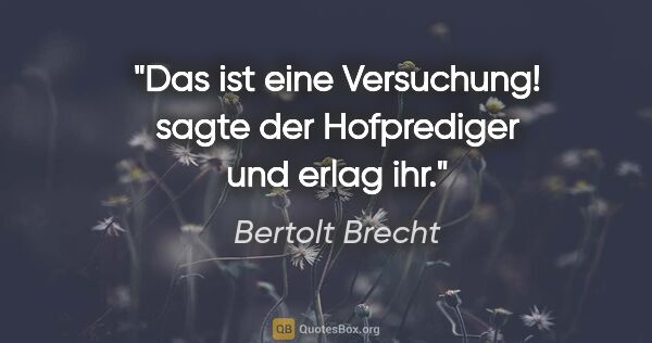 Bertolt Brecht Zitat: "Das ist eine Versuchung! sagte der Hofprediger und erlag ihr."