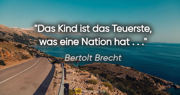 Bertolt Brecht Zitat: "Das Kind ist das Teuerste, was eine Nation hat . . ."