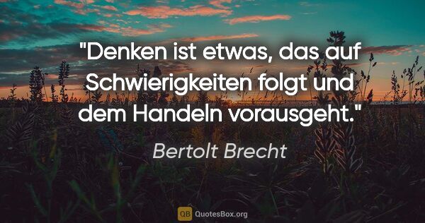 Bertolt Brecht Zitat: "Denken ist etwas, das auf Schwierigkeiten folgt und dem..."