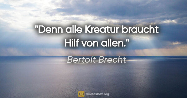 Bertolt Brecht Zitat: "Denn alle Kreatur braucht Hilf von allen."