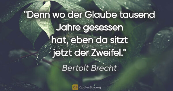 Bertolt Brecht Zitat: "Denn wo der Glaube tausend Jahre gesessen hat, eben da sitzt..."