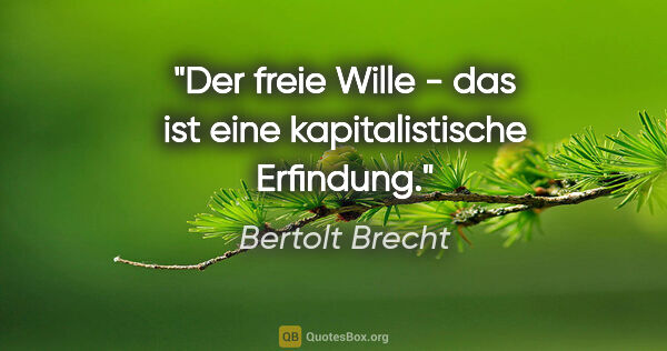 Bertolt Brecht Zitat: "Der freie Wille - das ist eine kapitalistische Erfindung."