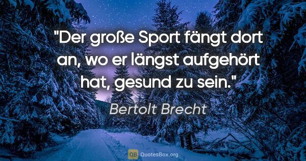 Bertolt Brecht Zitat: "Der große Sport fängt dort an, wo er längst aufgehört hat,..."