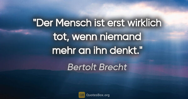 Bertolt Brecht Zitat: "Der Mensch ist erst wirklich tot, wenn niemand mehr an ihn denkt."