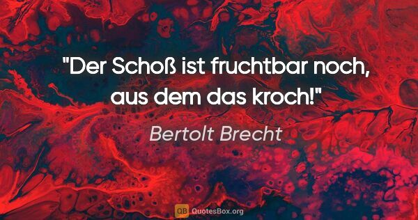 Bertolt Brecht Zitat: "Der Schoß ist fruchtbar noch, aus dem das kroch!"