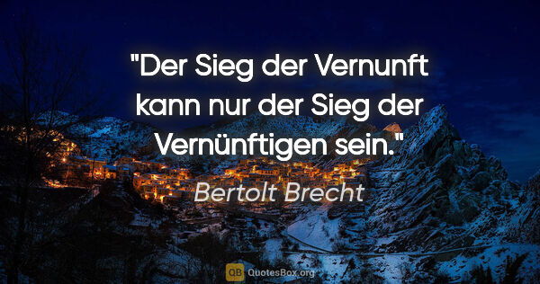 Bertolt Brecht Zitat: "Der Sieg der Vernunft kann nur der Sieg der Vernünftigen sein."