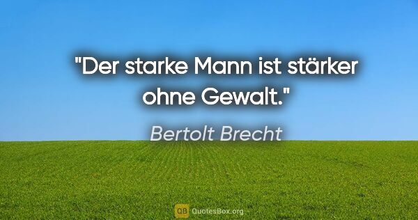 Bertolt Brecht Zitat: "Der starke Mann ist stärker ohne Gewalt."