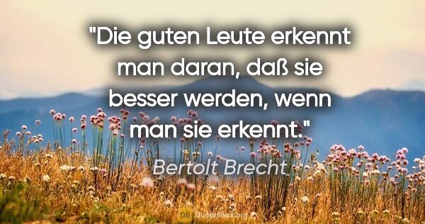 Bertolt Brecht Zitat: "Die guten Leute erkennt man daran, daß sie besser werden, wenn..."