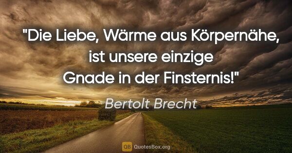 Bertolt Brecht Zitat: "Die Liebe, Wärme aus Körpernähe, ist unsere einzige Gnade in..."
