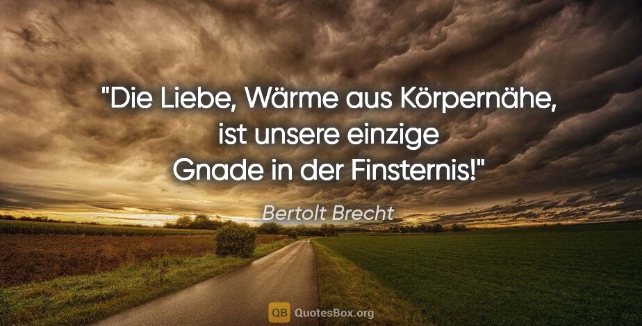 Bertolt Brecht Zitat: "Die Liebe, Wärme aus Körpernähe, ist unsere einzige Gnade in..."