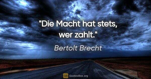 Bertolt Brecht Zitat: "Die Macht hat stets, wer zahlt."