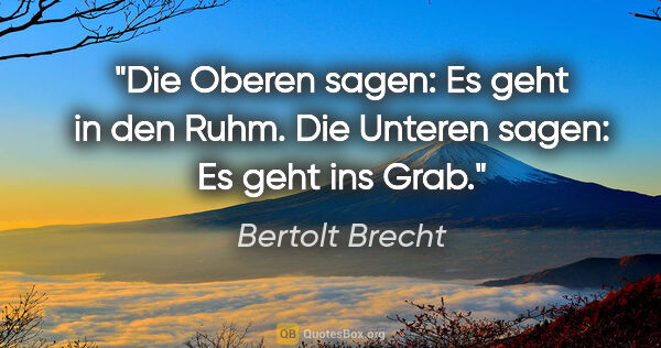 Bertolt Brecht Zitat: "Die Oberen sagen: Es geht in den Ruhm. Die Unteren sagen: Es..."