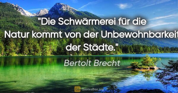 Bertolt Brecht Zitat: "Die Schwärmerei für die Natur kommt von der Unbewohnbarkeit..."