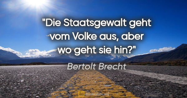 Bertolt Brecht Zitat: "Die Staatsgewalt geht vom Volke aus, aber wo geht sie hin?"