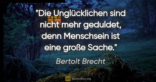 Bertolt Brecht Zitat: "Die Unglücklichen sind nicht mehr geduldet, denn Menschsein..."