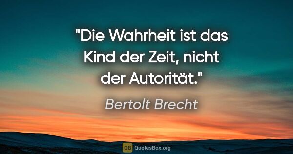 Bertolt Brecht Zitat: "Die Wahrheit ist das Kind der Zeit, nicht der Autorität."