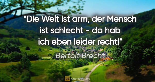 Bertolt Brecht Zitat: "Die Welt ist arm, der Mensch ist schlecht - da hab ich eben..."