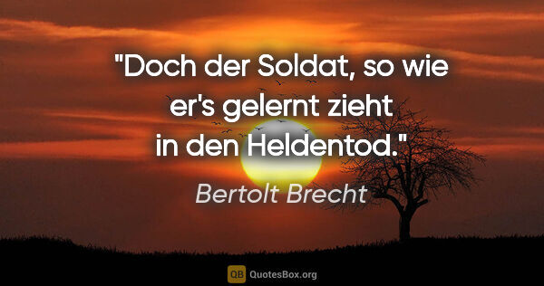 Bertolt Brecht Zitat: "Doch der Soldat, so wie er's gelernt zieht in den Heldentod."