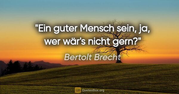 Bertolt Brecht Zitat: "Ein guter Mensch sein, ja, wer wär's nicht gern?"