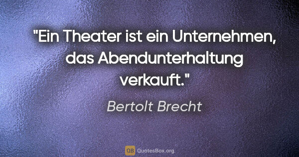 Bertolt Brecht Zitat: "Ein Theater ist ein Unternehmen, das Abendunterhaltung verkauft."