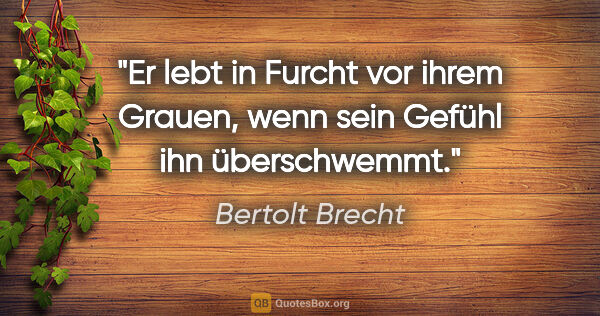 Bertolt Brecht Zitat: "Er lebt in Furcht vor ihrem Grauen, wenn sein Gefühl ihn..."