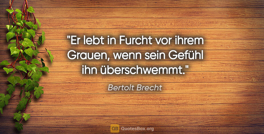 Bertolt Brecht Zitat: "Er lebt in Furcht vor ihrem Grauen, wenn sein Gefühl ihn..."