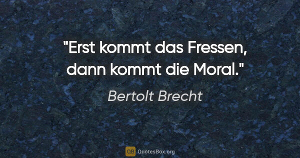 Bertolt Brecht Zitat: "Erst kommt das Fressen, dann kommt die Moral."