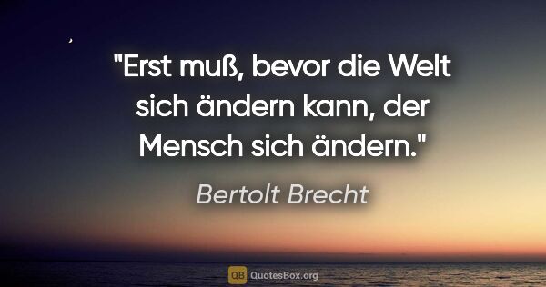 Bertolt Brecht Zitat: "Erst muß, bevor die Welt sich ändern kann, der Mensch sich..."