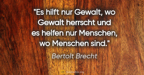 Bertolt Brecht Zitat: "Es hilft nur Gewalt, wo Gewalt herrscht und es helfen nur..."