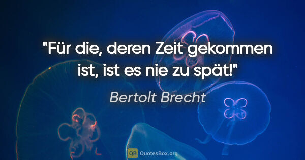 Bertolt Brecht Zitat: "Für die, deren Zeit gekommen ist, ist es nie zu spät!"