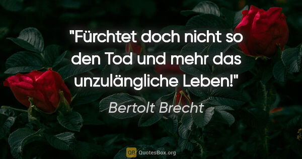 Bertolt Brecht Zitat: "Fürchtet doch nicht so den Tod und mehr das unzulängliche Leben!"