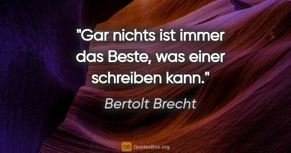 Bertolt Brecht Zitat: "Gar nichts ist immer das Beste, was einer schreiben kann."