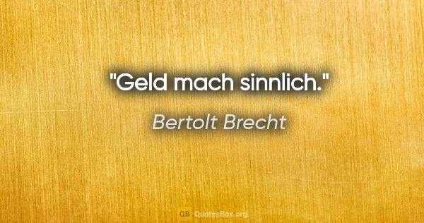Bertolt Brecht Zitat: "Geld mach sinnlich."