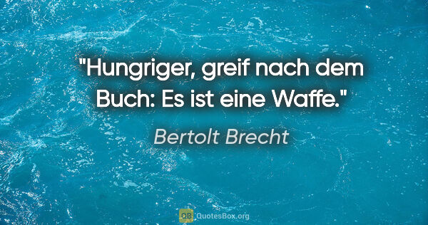 Bertolt Brecht Zitat: "Hungriger, greif nach dem Buch: Es ist eine Waffe."