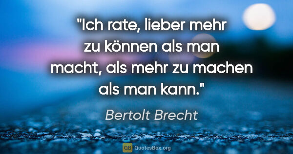 Bertolt Brecht Zitat: "Ich rate, lieber mehr zu können als man macht, als mehr zu..."