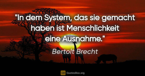 Bertolt Brecht Zitat: "In dem System, das sie gemacht haben ist Menschlichkeit eine..."