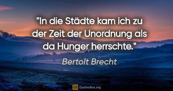 Bertolt Brecht Zitat: "In die Städte kam ich zu der Zeit der Unordnung als da Hunger..."