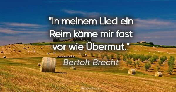 Bertolt Brecht Zitat: "In meinem Lied ein Reim käme mir fast vor wie Übermut."