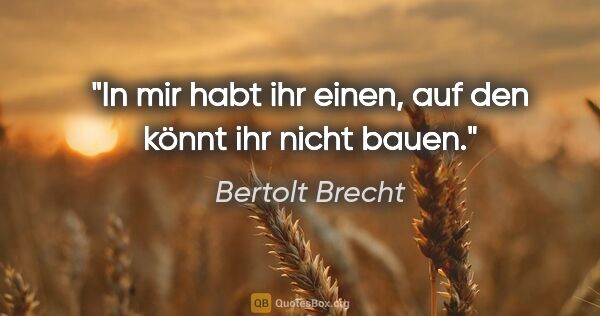 Bertolt Brecht Zitat: "In mir habt ihr einen, auf den könnt ihr nicht bauen."