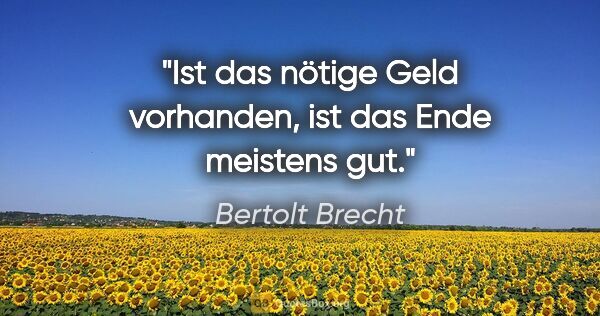 Bertolt Brecht Zitat: "Ist das nötige Geld vorhanden, ist das Ende meistens gut."