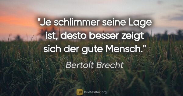 Bertolt Brecht Zitat: "Je schlimmer seine Lage ist, desto besser zeigt sich der gute..."
