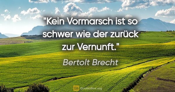 Bertolt Brecht Zitat: "Kein Vormarsch ist so schwer wie der zurück zur Vernunft."