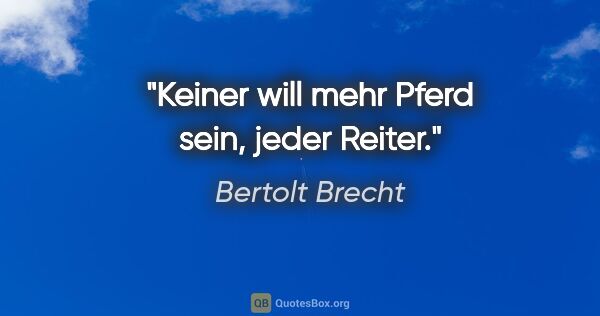 Bertolt Brecht Zitat: "Keiner will mehr Pferd sein, jeder Reiter."