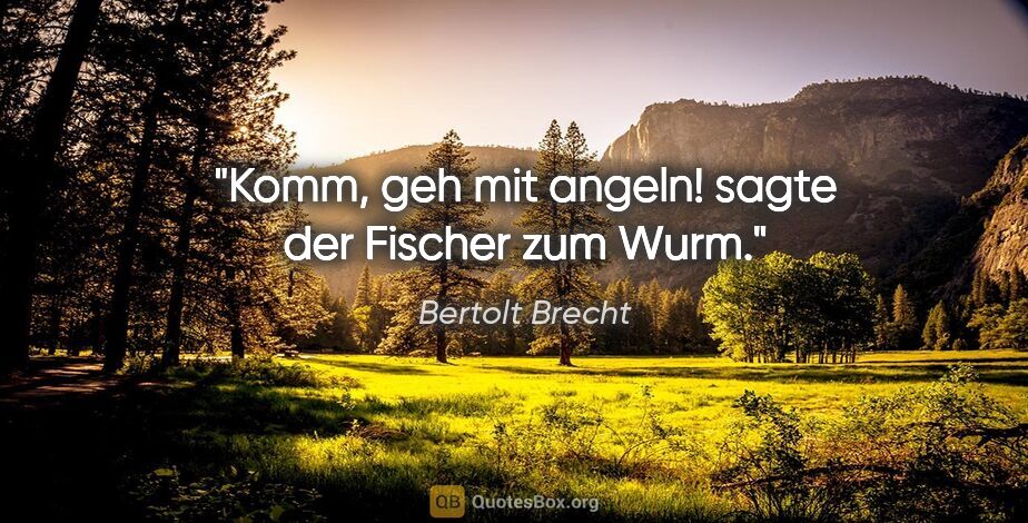 Bertolt Brecht Zitat: "Komm, geh mit angeln! sagte der Fischer zum Wurm."