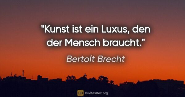 Bertolt Brecht Zitat: "Kunst ist ein Luxus, den der Mensch braucht."