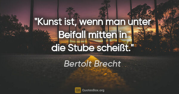 Bertolt Brecht Zitat: "Kunst ist, wenn man unter Beifall mitten in die Stube scheißt."