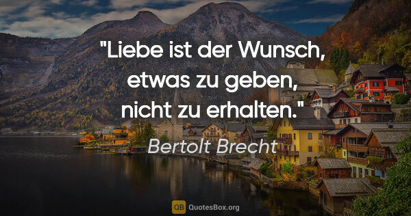 Bertolt Brecht Zitat: "Liebe ist der Wunsch, etwas zu geben, nicht zu erhalten."